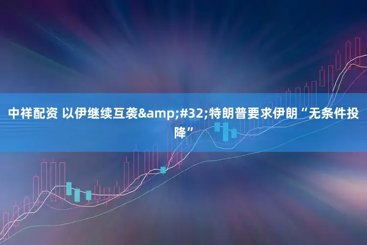 中祥配资 以伊继续互袭&#32;特朗普要求伊朗“无条件投降”