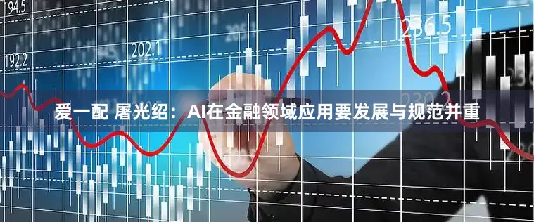 爱一配 屠光绍：AI在金融领域应用要发展与规范并重