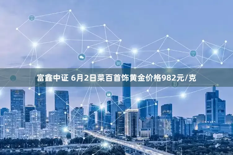 富鑫中证 6月2日菜百首饰黄金价格982元/克