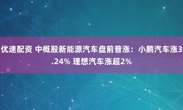 优速配资 中概股新能源汽车盘前普涨：小鹏汽车涨3.24% 理想汽车涨超2%