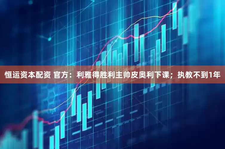恒运资本配资 官方：利雅得胜利主帅皮奥利下课；执教不到1年