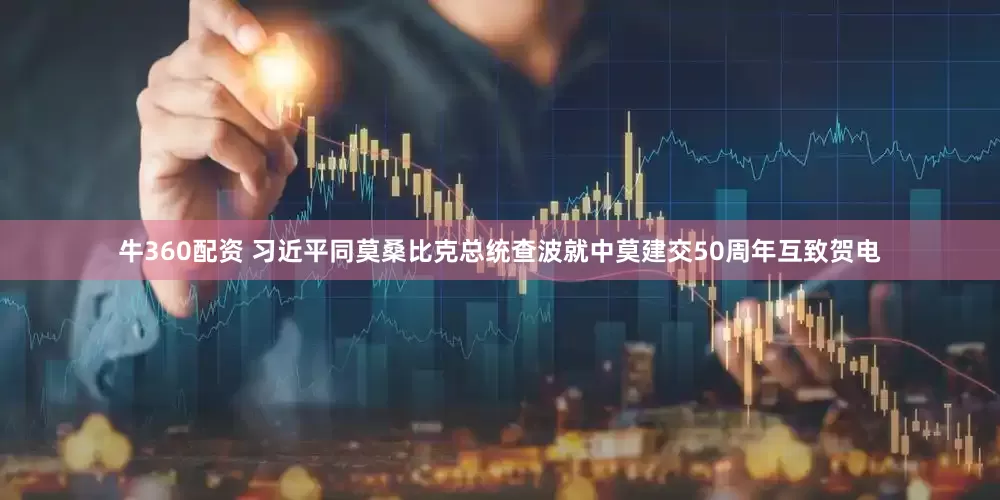 牛360配资 习近平同莫桑比克总统查波就中莫建交50周年互致贺电