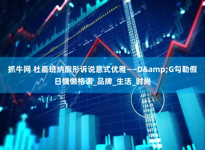 抓牛网 杜嘉班纳廓形诉说意式优雅——D&G勾勒假日慵懒格调_品牌_生活_时尚