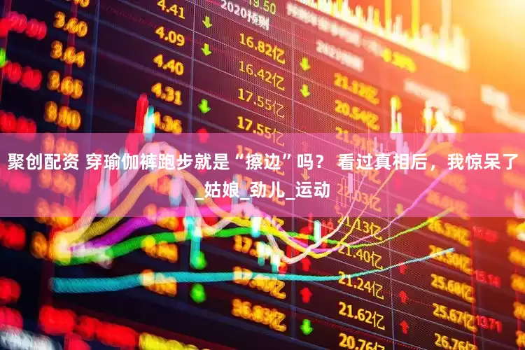 聚创配资 穿瑜伽裤跑步就是“擦边”吗？ 看过真相后，我惊呆了_姑娘_劲儿_运动