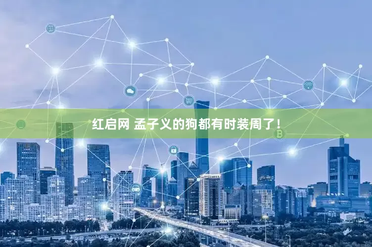 红启网 孟子义的狗都有时装周了！