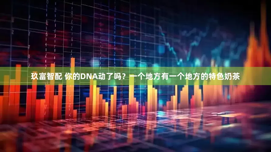 玖富智配 你的DNA动了吗？一个地方有一个地方的特色奶茶