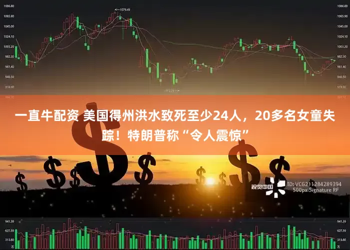 一直牛配资 美国得州洪水致死至少24人，20多名女童失踪！特朗普称“令人震惊”