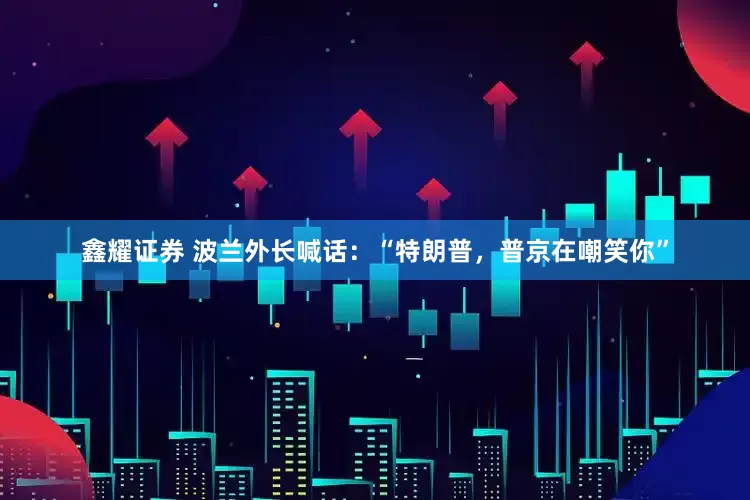 鑫耀证券 波兰外长喊话：“特朗普，普京在嘲笑你”