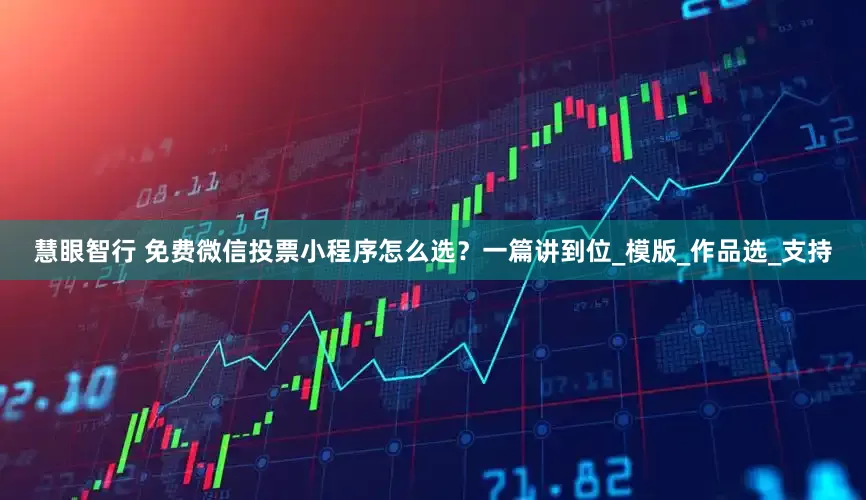 慧眼智行 免费微信投票小程序怎么选？一篇讲到位_模版_作品选_支持
