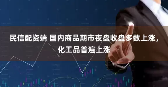 民信配资端 国内商品期市夜盘收盘多数上涨，化工品普遍上涨