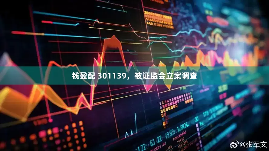 钱盈配 301139，被证监会立案调查
