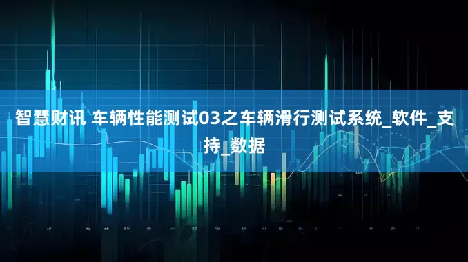 智慧财讯 车辆性能测试03之车辆滑行测试系统_软件_支持_数据