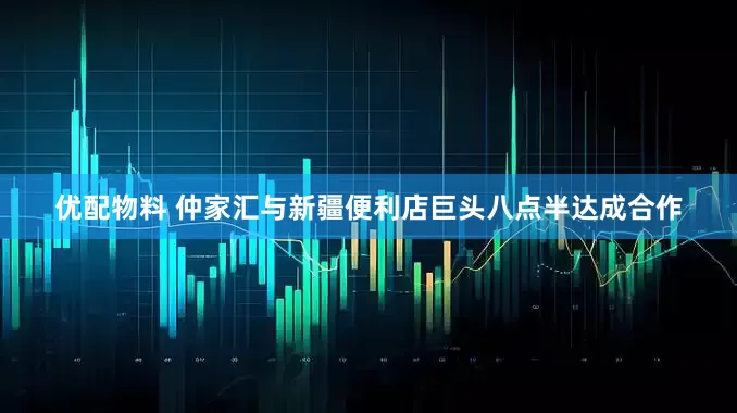 优配物料 仲家汇与新疆便利店巨头八点半达成合作