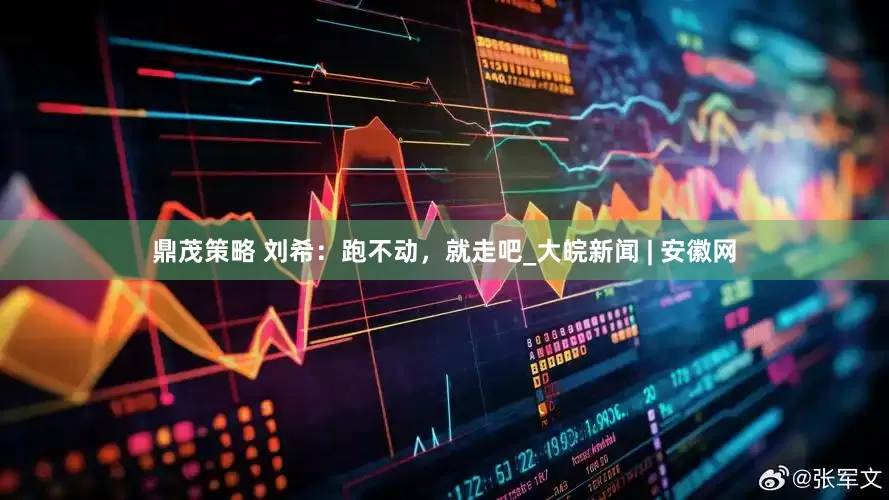 鼎茂策略 刘希：跑不动，就走吧_大皖新闻 | 安徽网