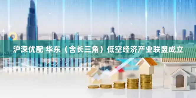 沪深优配 华东（含长三角）低空经济产业联盟成立