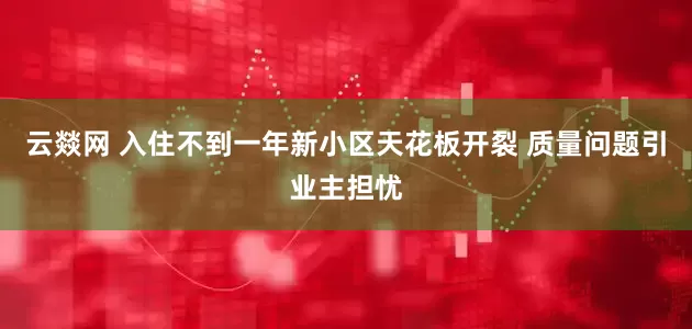 云燚网 入住不到一年新小区天花板开裂 质量问题引业主担忧