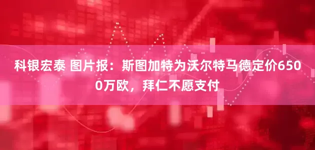 科银宏泰 图片报：斯图加特为沃尔特马德定价6500万欧，拜仁不愿支付