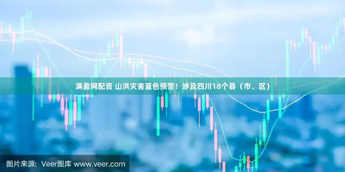 满盈网配资 山洪灾害蓝色预警！涉及四川18个县（市、区）