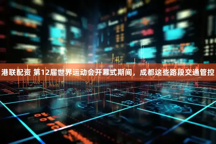 港联配资 第12届世界运动会开幕式期间，成都这些路段交通管控