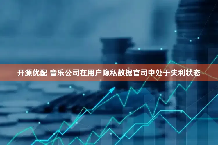 开源优配 音乐公司在用户隐私数据官司中处于失利状态