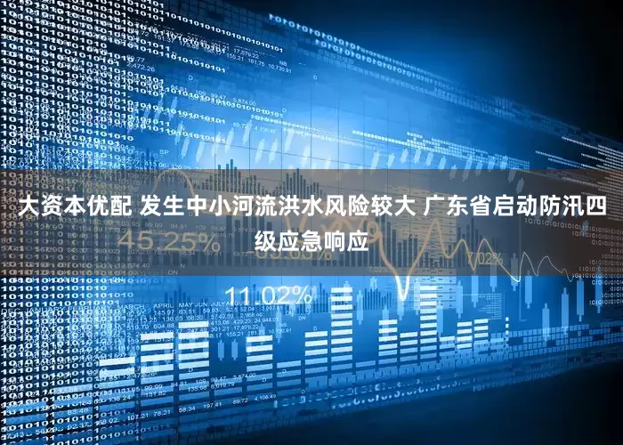 大资本优配 发生中小河流洪水风险较大 广东省启动防汛四级应急响应