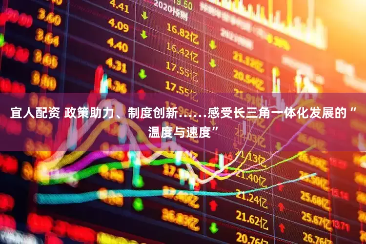 宜人配资 政策助力、制度创新……感受长三角一体化发展的“温度与速度”
