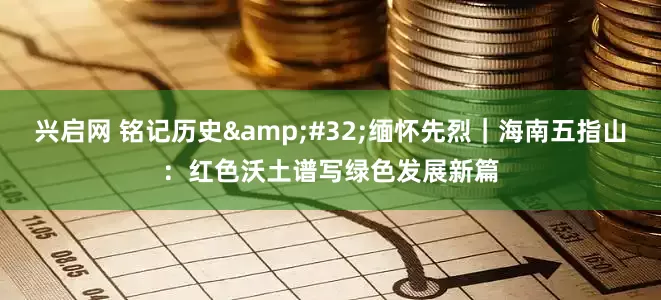 兴启网 铭记历史&#32;缅怀先烈｜海南五指山：红色沃土谱写绿色发展新篇