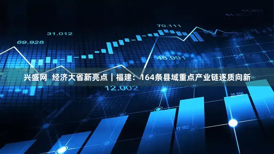 兴盛网  经济大省新亮点｜福建：164条县域重点产业链逐质向新