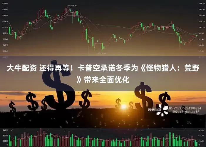 大牛配资 还得再等！卡普空承诺冬季为《怪物猎人：荒野》带来全面优化