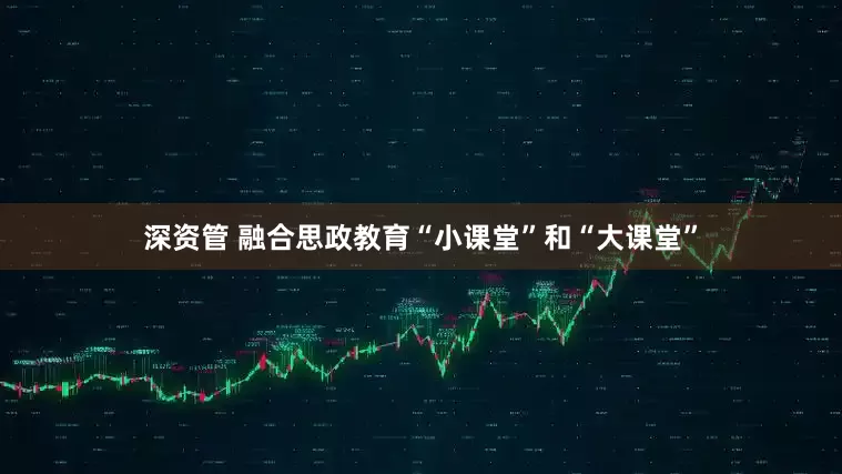 深资管 融合思政教育“小课堂”和“大课堂”