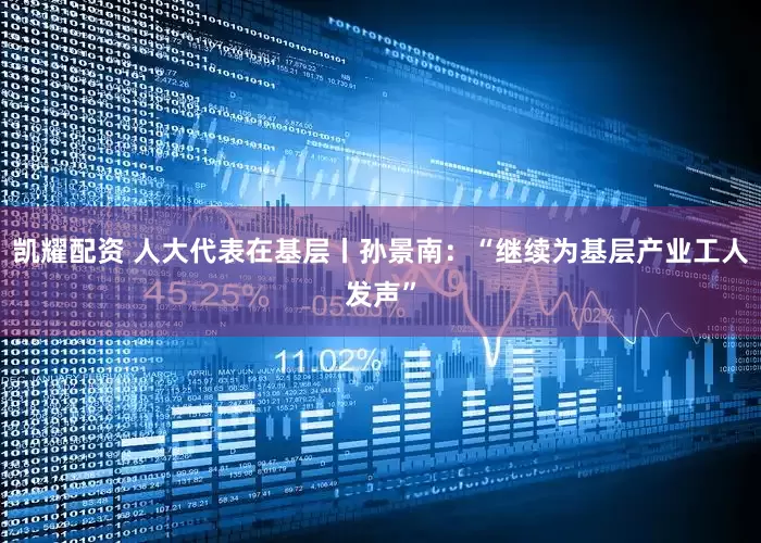 凯耀配资 人大代表在基层丨孙景南：“继续为基层产业工人发声”
