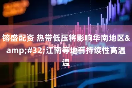 镕盛配资 热带低压将影响华南地区&#32;江南等地有持续性高温