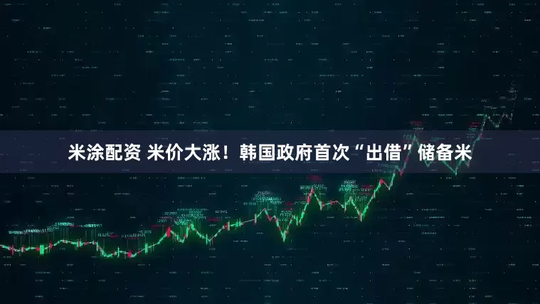 米涂配资 米价大涨！韩国政府首次“出借”储备米