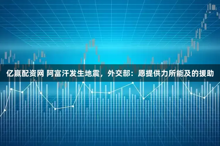 亿赢配资网 阿富汗发生地震，外交部：愿提供力所能及的援助