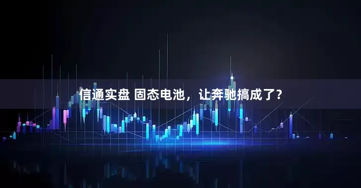 信通实盘 固态电池，让奔驰搞成了？
