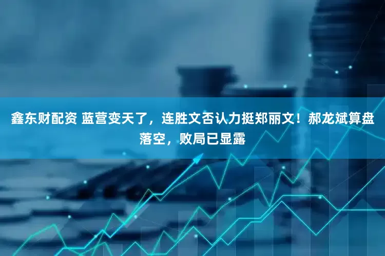 鑫东财配资 蓝营变天了，连胜文否认力挺郑丽文！郝龙斌算盘落空，败局已显露