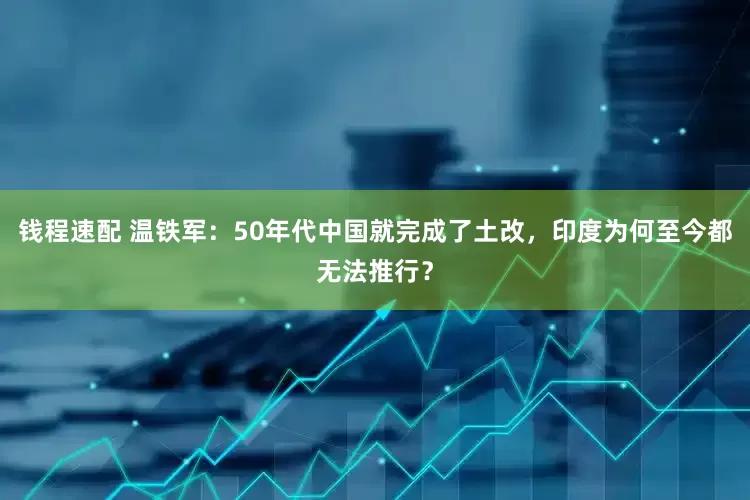 钱程速配 温铁军：50年代中国就完成了土改，印度为何至今都无法推行？