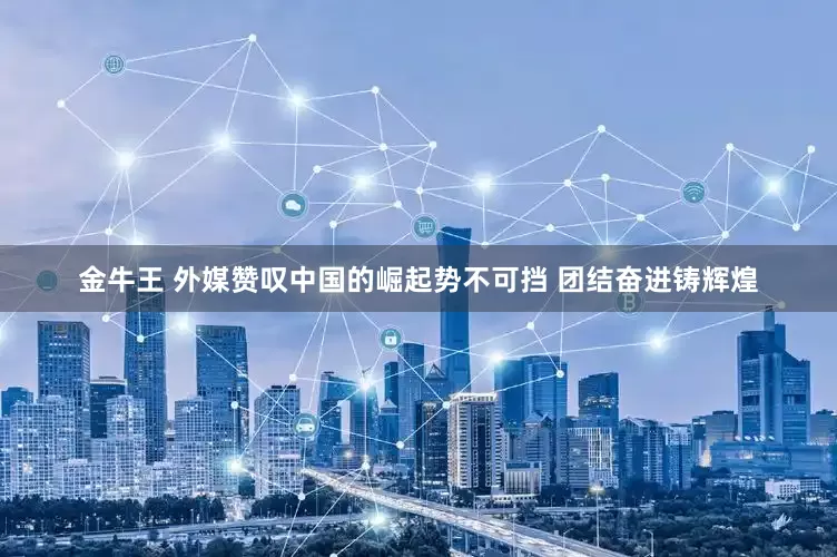 金牛王 外媒赞叹中国的崛起势不可挡 团结奋进铸辉煌