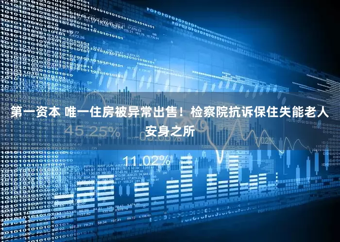 第一资本 唯一住房被异常出售!检察院抗诉保住失能老人安身之所