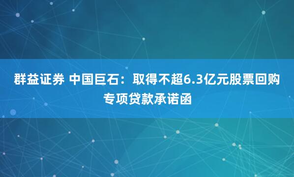 群益证券 中国巨石:取得不超6.3亿元股票回购专项贷款承诺函