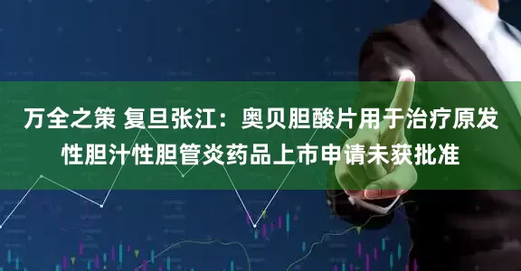 万全之策 复旦张江：奥贝胆酸片用于治疗原发性胆汁性胆管炎药品上市申请未获批准