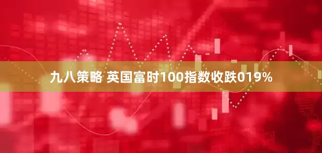 九八策略 英国富时100指数收跌019%