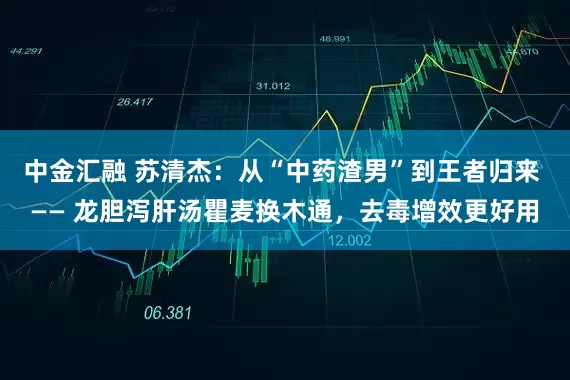 中金汇融 苏清杰：从“中药渣男”到王者归来 —— 龙胆泻肝汤瞿麦换木通，去毒增效更好用