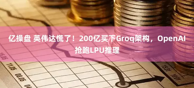 亿操盘 英伟达慌了！200亿买下Groq架构，OpenAI抢跑LPU推理
