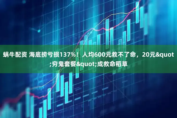 蜗牛配资 海底捞亏损137%！人均600元救不了命，20元"穷鬼套餐"成救命稻草