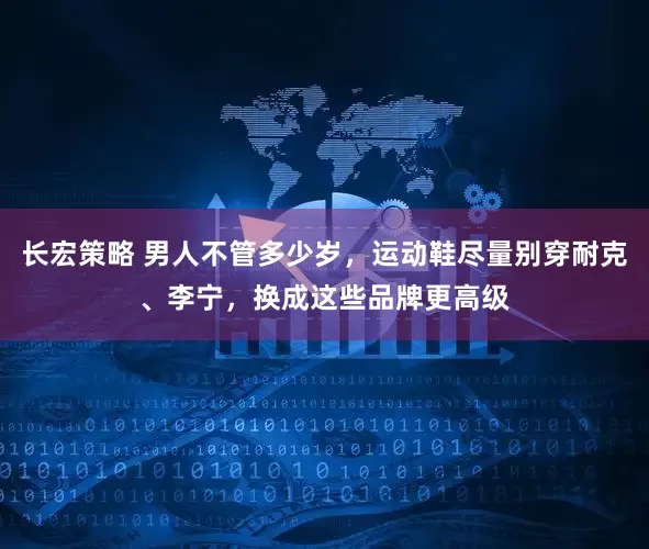 长宏策略 男人不管多少岁，运动鞋尽量别穿耐克、李宁，换成这些品牌更高级