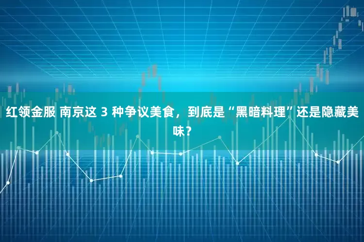 红领金服 南京这 3 种争议美食，到底是“黑暗料理”还是隐藏美味？