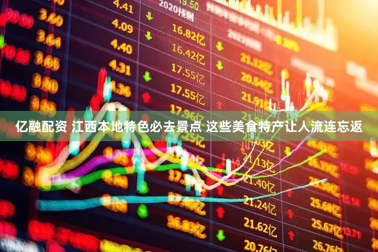 亿融配资 江西本地特色必去景点 这些美食特产让人流连忘返