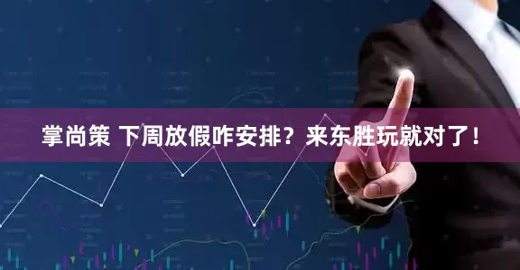 掌尚策 下周放假咋安排？来东胜玩就对了！