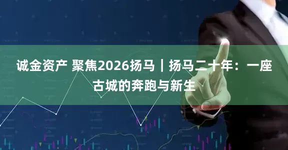 诚金资产 聚焦2026扬马｜扬马二十年：一座古城的奔跑与新生